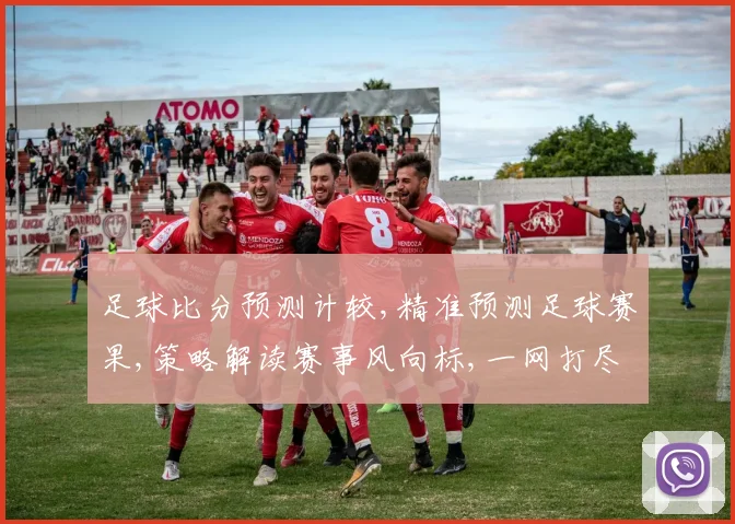 足球比分预测计较,精准预测足球赛果,策略解读赛事风向标,一网打尽。
