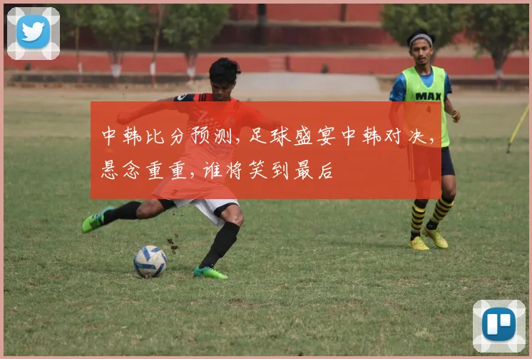 中韩比分预测,足球盛宴中韩对决,悬念重重,谁将笑到最后