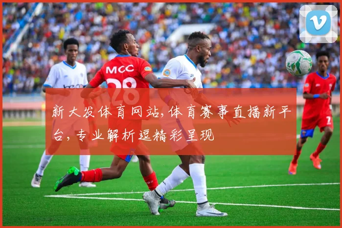 新大发体育网站,体育赛事直播新平台,专业解析逗精彩呈现